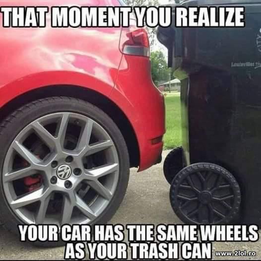 Your car has the same wheels as your trash can poze haioase