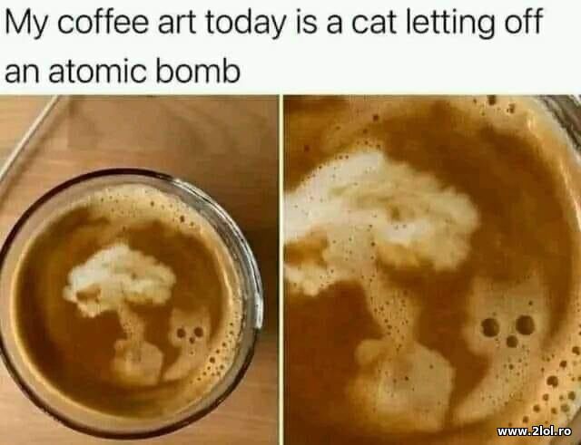 My coffee art today is a cat letting off an atomic poze haioase
