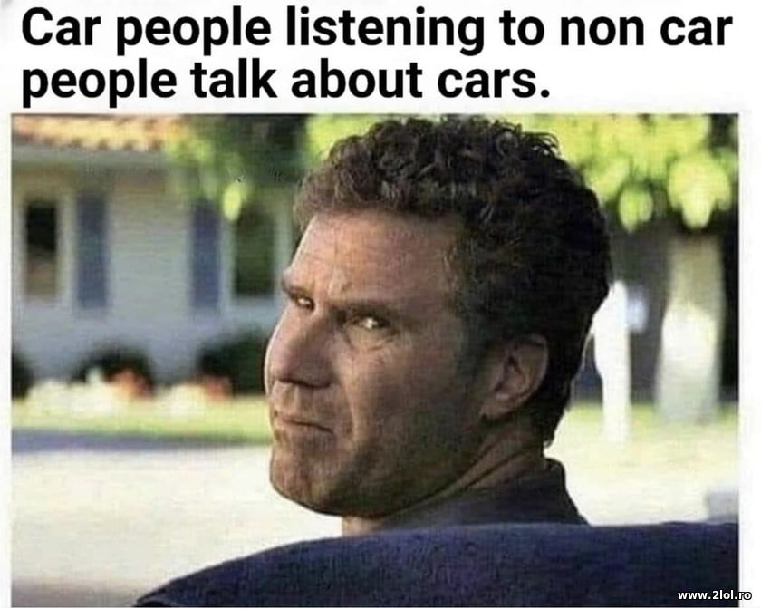 Car people listening to non car people talk cars | poze haioase