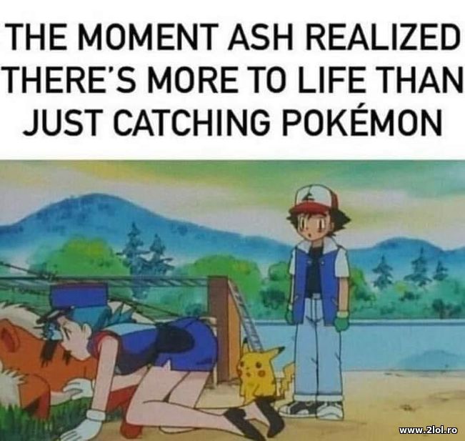 The moment that Ash realized there is more to life