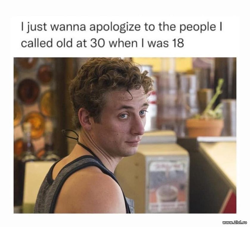 I wanna apologize to the people I called old at 30 | poze haioase