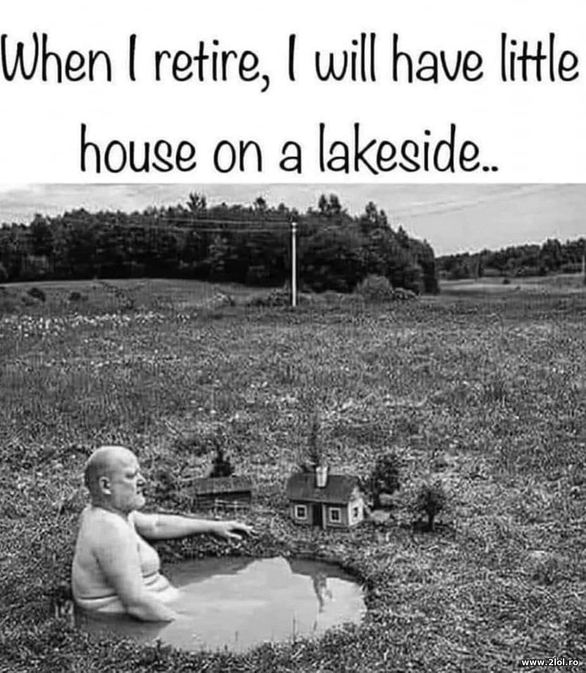 When I retire I will have a house on a lakeside | poze haioase