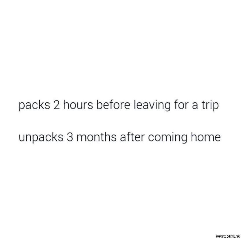 Packs 2 hours before leaving for a trip. Unpack | poze haioase