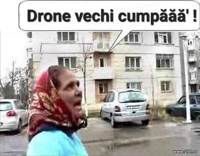 Drone vechi cumparam | poze haioase