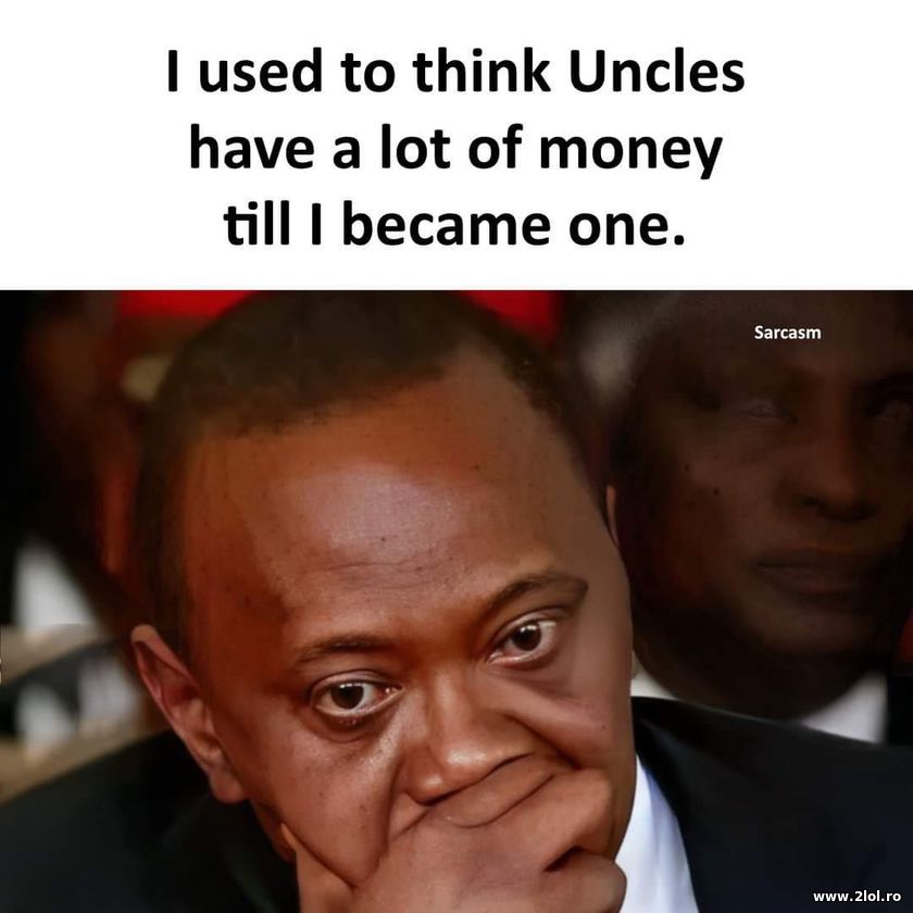 I used to think Uncles have a lot of money | poze haioase