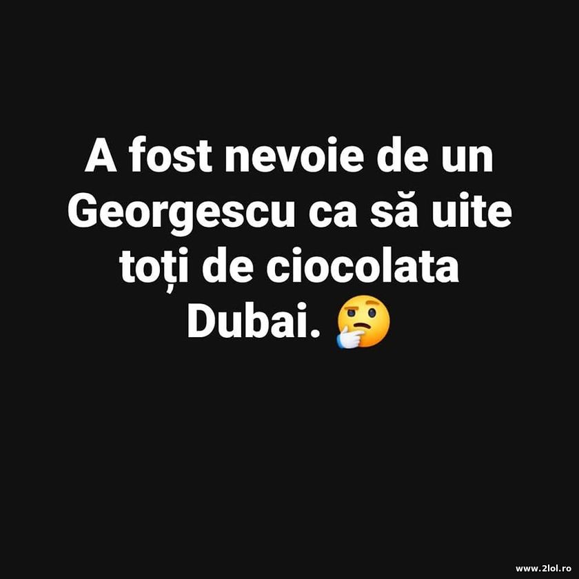 A fost nevoie de un Georgescu - Ciocolata Dubai | poze haioase